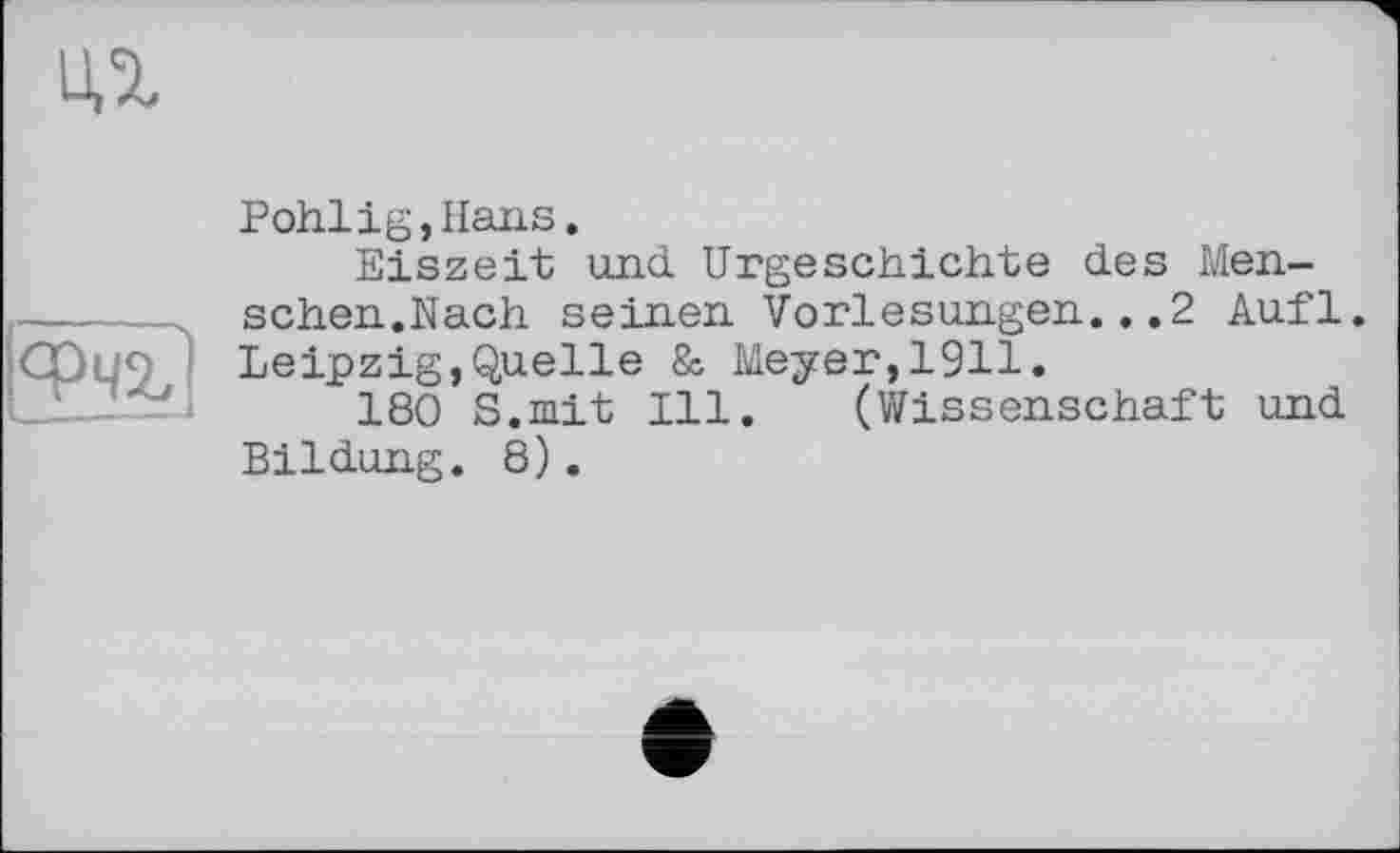 ﻿tn
ФЧ2?
Pohlig,Hans.
Eiszeit und Urgeschichte des Menschen.Nach seinen Vorlesungen...2 Aufl. Leipzig,Quelle & Meyer,1911.
180 S.mit Ill. (Wissenschaft und Bildung. 8).